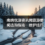 南纳优游资讯网旅游要闻选购指南：维护技巧