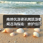 南纳优游资讯网旅游要闻选购指南：维护技巧与常见问题全解(图4)