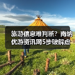 旅游信息难判断?南纳优游资讯网5步破解虚假攻略与维护建议(图2) 旅游信息难判断?南纳优游资讯网5步破解虚假攻略与维护建议(图2)