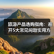 旅游产品选购指南:避开5大常见问题实用方法2026(图2) 旅游产品选购指南:避开5大常见问题实用方法2026(图2)