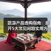 旅游产品选购指南:避开5大常见问题实用方法2026(图1) 旅游产品选购指南:避开5大常见问题实用方法2026(图1)