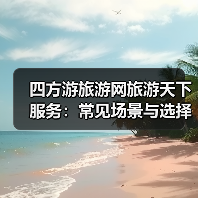 四方游旅游网旅游天下服务：常见场景与选择要点指南 - 辰飞雨光踪暖行旅游资讯