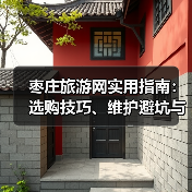 枣庄旅游网实用指南:选购技巧、维护避坑与常见问题解析(图1) 枣庄旅游网实用指南:选购技巧、维护避坑与常见问题解析(图1)
