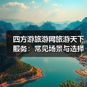四方游旅游网旅游天下服务:常见场景与选择要点指南(图4) 四方游旅游网旅游天下服务:常见场景与选择要点指南(图4)