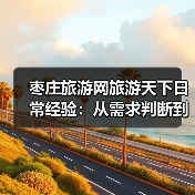 枣庄旅游网旅游天下日常经验：从需求判断到使用维护全攻略 - 辰飞雨光踪暖行旅游资讯