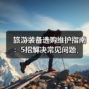 旅游装备选购维护指南:5招解决常见问题,旅行更省心(图1) 旅游装备选购维护指南:5招解决常见问题,旅行更省心(图1)