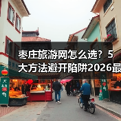 枣庄旅游网怎么选?5大方法避开陷阱2026最新攻略(图4) 枣庄旅游网怎么选?5大方法避开陷阱2026最新攻略(图4)