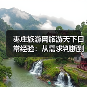 枣庄旅游网旅游天下日常经验:从需求判断到使用维护全攻略(图3) 枣庄旅游网旅游天下日常经验:从需求判断到使用维护全攻略(图3)