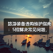 旅游装备选购维护指南:5招解决常见问题,旅行更省心(图3) 旅游装备选购维护指南:5招解决常见问题,旅行更省心(图3)