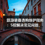 旅游装备选购维护指南:5招解决常见问题,旅行更省心(图4) 旅游装备选购维护指南:5招解决常见问题,旅行更省心(图4)
