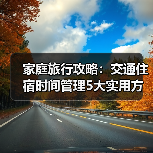 家庭旅行攻略：交通住宿时间管理5大实用方法 - 辰飞雨光踪暖行旅游资讯
