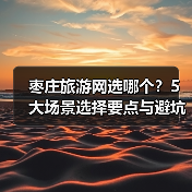 枣庄旅游网选哪个？5大场景选择要点与避坑指南2026 - 辰飞雨光踪暖行旅游资讯