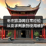 枣庄旅游网日常经验：从需求判断到使用维护全攻略(图2)