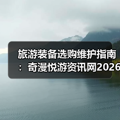 旅游装备选购维护指南:奇漫悦游资讯网2026年实用解析(图1) 旅游装备选购维护指南:奇漫悦游资讯网2026年实用解析(图1)