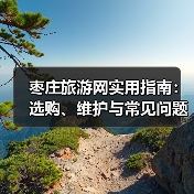 枣庄旅游网实用指南:选购、维护与常见问题解析(图4) 枣庄旅游网实用指南:选购、维护与常见问题解析(图4)