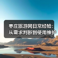 枣庄旅游网日常经验：从需求判断到使用维护全攻略(图3)