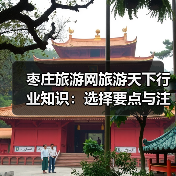 枣庄旅游网旅游天下行业知识：选择要点与注意事项指南 - 辰飞雨光踪暖行旅游资讯
