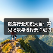 旅游行业知识大全:常见场景与选择要点避坑指南(图1) 旅游行业知识大全:常见场景与选择要点避坑指南(图1)