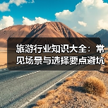 旅游行业知识大全:常见场景与选择要点避坑指南(图2) 旅游行业知识大全:常见场景与选择要点避坑指南(图2)