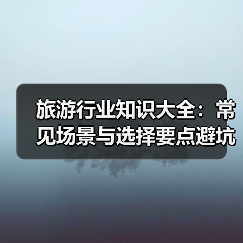 旅游行业知识大全：常见场景与选择要点避坑指南 - 辰飞雨光踪暖行旅游资讯
