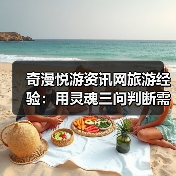 奇漫悦游资讯网旅游经验：用灵魂三问判断需求与维护指南(图2)