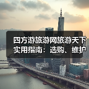 四方游旅游网旅游天下实用指南：选购、维护与常见问题解析2026(图1)