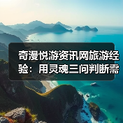 奇漫悦游资讯网旅游经验：用灵魂三问判断需求与维护指南(图4)