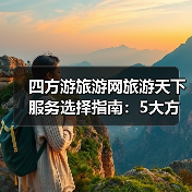 四方游旅游网旅游天下服务选择指南：5大方法避开常见误区 - 辰飞雨光踪暖行旅游资讯