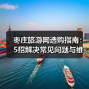 枣庄旅游网选购指南:5招解决常见问题与维护技巧(图3) 枣庄旅游网选购指南:5招解决常见问题与维护技巧(图3)