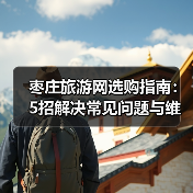 枣庄旅游网选购指南：5招解决常见问题与维护技巧 - 辰飞雨光踪暖行旅游资讯