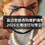 旅游装备选购维护指南 2026实用技巧与