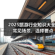 2025旅游行业知识大全:常见场景、选择要点与注意事项(图1) 2025旅游行业知识大全:常见场景、选择要点与注意事项(图1)