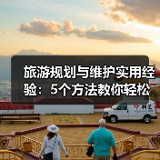 旅游规划与维护实用经验：5个方法教你轻松搞定 - 辰飞雨光踪暖行旅游资讯