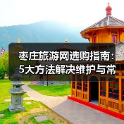 枣庄旅游网选购指南:5大方法解决维护与常见问题(图1) 枣庄旅游网选购指南:5大方法解决维护与常见问题(图1)
