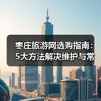 枣庄旅游网选购指南:5大方法解决维护与常见问题(图3) 枣庄旅游网选购指南:5大方法解决维护与常见问题(图3)