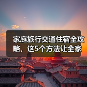 家庭旅行交通住宿全攻略，这5个方法让全家轻松出游 - 辰飞雨光踪暖行旅游资讯