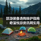 旅游装备选购维护指南:奇漫悦游资讯网实用技巧全解析(图2) 旅游装备选购维护指南:奇漫悦游资讯网实用技巧全解析(图2)