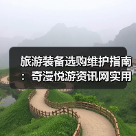 旅游装备选购维护指南：奇漫悦游资讯网实用技巧全解析 - 辰飞雨光踪暖行旅游资讯