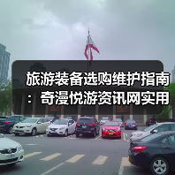 旅游装备选购维护指南:奇漫悦游资讯网实用技巧全解析(图4) 旅游装备选购维护指南:奇漫悦游资讯网实用技巧全解析(图4)
