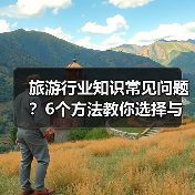 旅游行业知识常见问题？6个方法教你选择与避坑(图4)