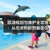 旅游规划与维护全攻略：从需求判断到装备保养 - 辰飞雨光踪暖行旅游资讯