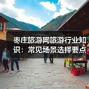 枣庄旅游网旅游行业知识：常见场景选择要点及注意事项2026 - 辰飞雨光踪暖行旅游资讯