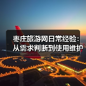 枣庄旅游网日常经验：从需求判断到使用维护全攻略 - 辰飞雨光踪暖行旅游资讯