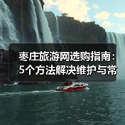 枣庄旅游网选购指南：5个方法解决维护与常见问题 - 辰飞雨光踪暖行旅游资讯