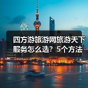 四方游旅游网旅游天下服务怎么选？5个方法