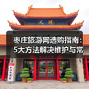枣庄旅游网选购指南：5大方法解决维护与常见问题(图2)