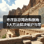 枣庄旅游网选购指南：5大方法解决维护与常见问题(图4)