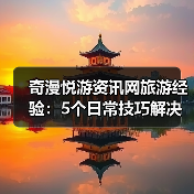 奇漫悦游资讯网旅游经验：5个日常技巧解决需求判断与维护难题 - 辰飞雨光踪暖行旅游资讯