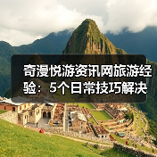 奇漫悦游资讯网旅游经验:5个日常技巧解决需求判断与维护难题(图1) 奇漫悦游资讯网旅游经验:5个日常技巧解决需求判断与维护难题(图1)
