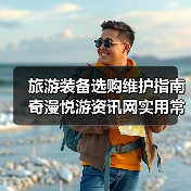 旅游装备选购维护指南 奇漫悦游资讯网实用常见问题解析(图3) 旅游装备选购维护指南 奇漫悦游资讯网实用常见问题解析(图3)